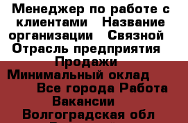 Менеджер по работе с клиентами › Название организации ­ Связной › Отрасль предприятия ­ Продажи › Минимальный оклад ­ 25 000 - Все города Работа » Вакансии   . Волгоградская обл.,Волжский г.